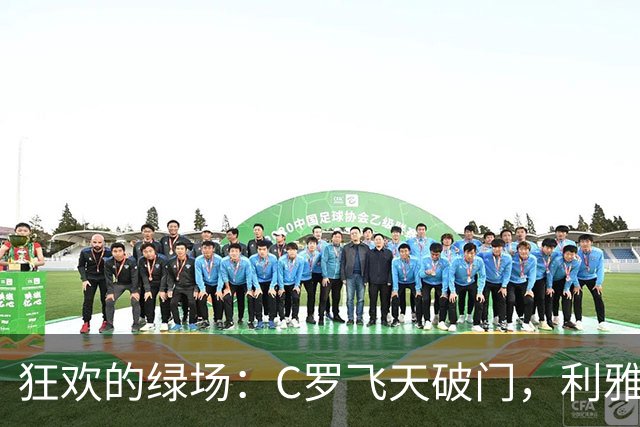 狂欢的绿场：C罗飞天破门，利雅得胜利如虎添翼！